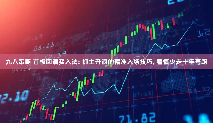 九八策略 首板回调买入法: 抓主升浪的精准入场技巧, 看懂少走十年弯路
