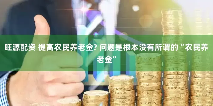旺源配资 提高农民养老金? 问题是根本没有所谓的“农民养老金”