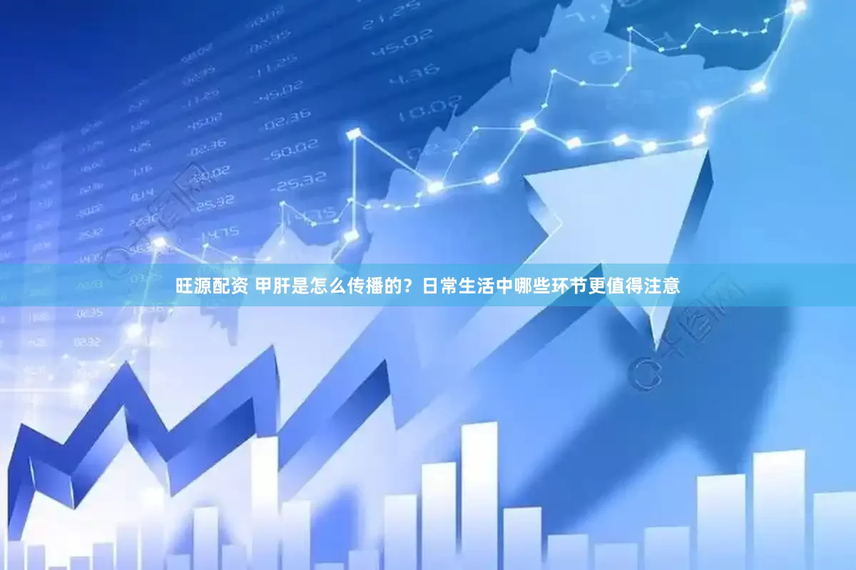 旺源配资 甲肝是怎么传播的？日常生活中哪些环节更值得注意