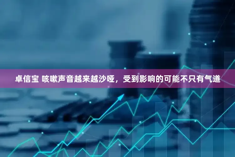 卓信宝 咳嗽声音越来越沙哑，受到影响的可能不只有气道
